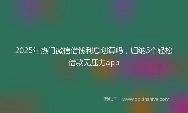 2025年热门微信借钱利息划算吗，归纳5个轻松借款无压力app