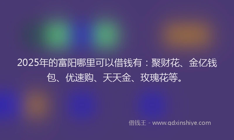 2025年的富阳哪里可以借钱有：聚财花、金亿钱包、优速购、天天金、玫瑰花等。