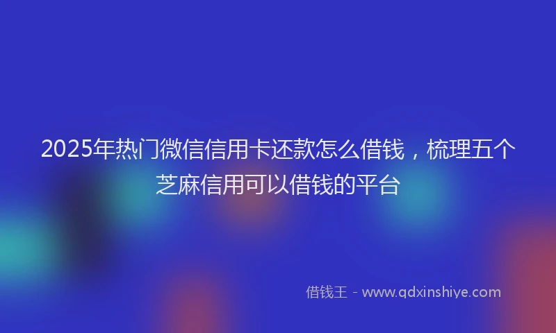 2025年热门微信信用卡还款怎么借钱，梳理五个芝麻信用可以借钱的平台
