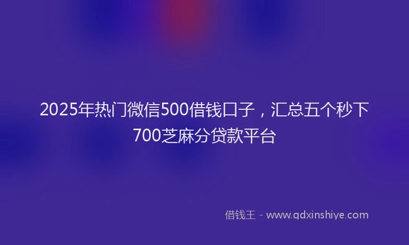 2025年热门微信500借钱口子，汇总五个秒下700芝麻分贷款平台