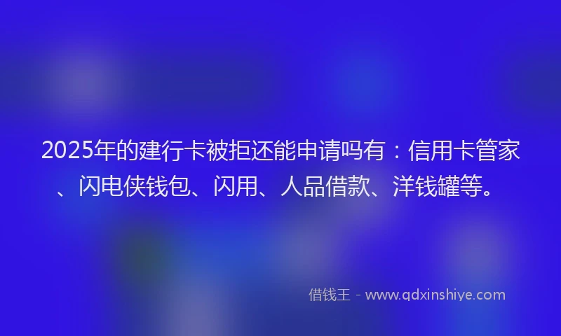 2025年的建行卡被拒还能申请吗有：信用卡管家、闪电侠钱包、闪用、人品借款、洋钱罐等。