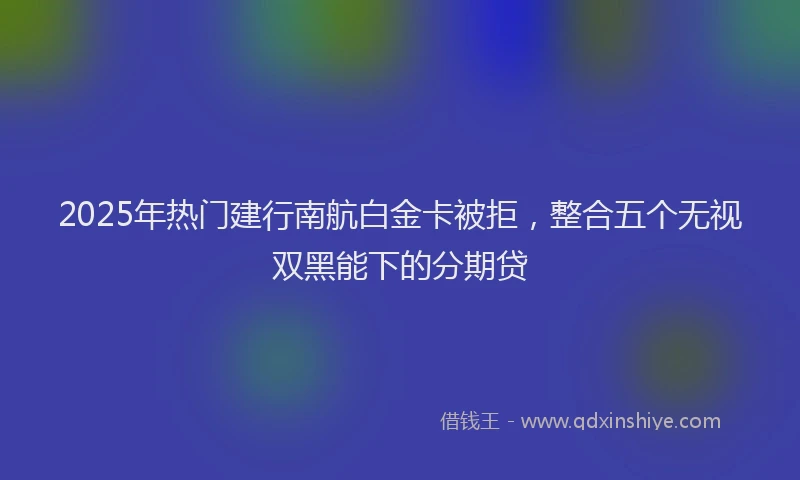 2025年热门建行南航白金卡被拒，整合五个无视双黑能下的分期贷