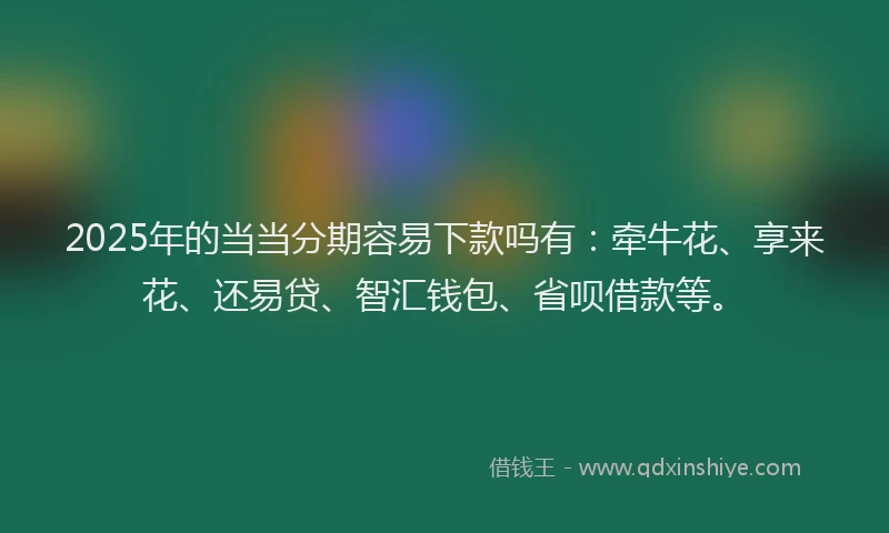 2025年的当当分期容易下款吗有：牵牛花、享来花、还易贷、智汇钱包、省呗借款等。