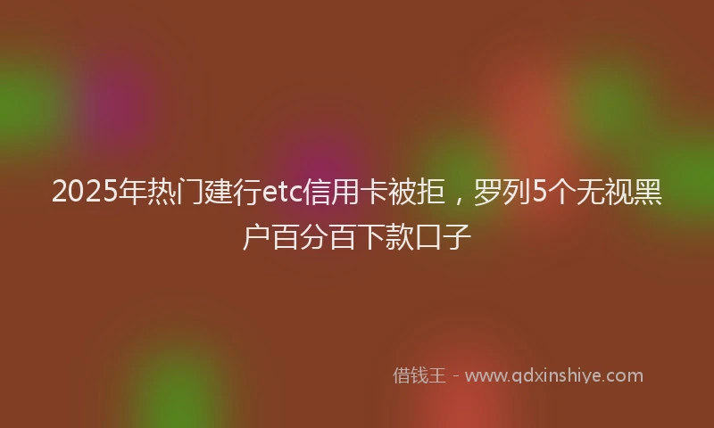 2025年热门建行etc信用卡被拒，罗列5个无视黑户百分百下款口子