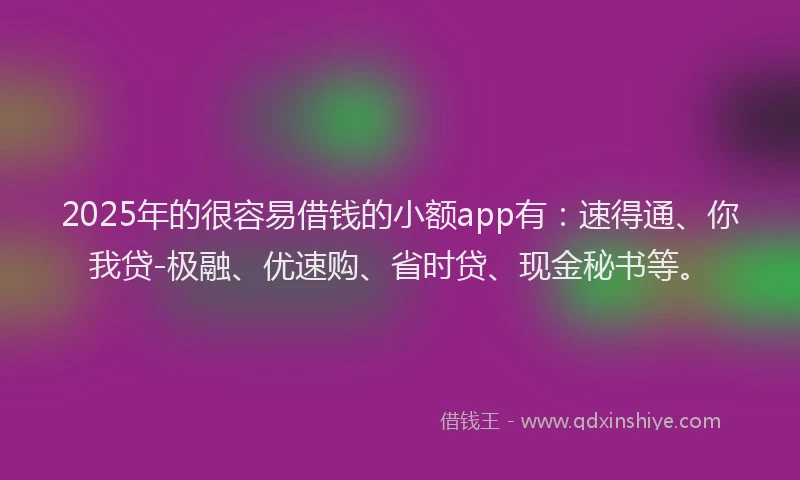 2025年的很容易借钱的小额app有：速得通、你我贷-极融、优速购、省时贷、现金秘书等。