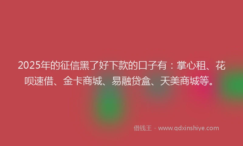 2025年的征信黑了好下款的口子有：掌心租、花呗速借、金卡商城、易融贷盒、天美商城等。