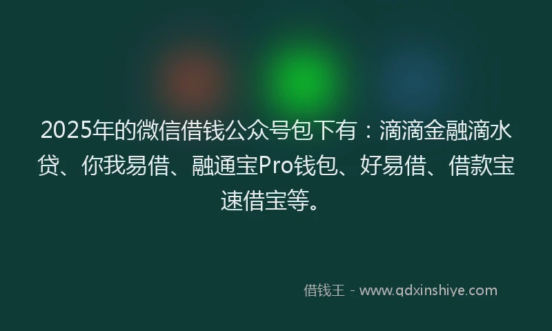 2025年的微信借钱公众号包下有：滴滴金融滴水贷、你我易借、融通宝Pro钱包、好易借、借款宝速借宝等。