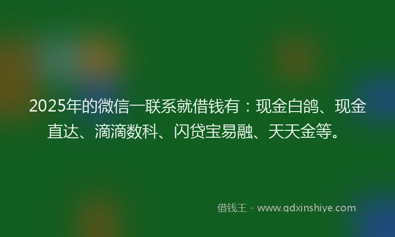 2025年的微信一联系就借钱有：现金白鸽、现金直达、滴滴数科、闪贷宝易融、天天金等。
