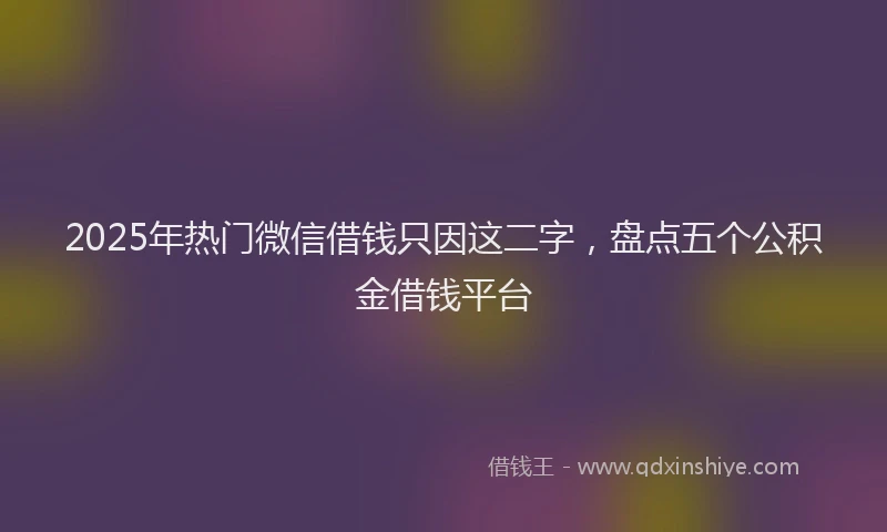 2025年热门微信借钱只因这二字，盘点五个公积金借钱平台