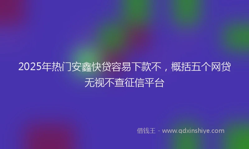 2025年热门安鑫快贷容易下款不，概括五个网贷无视不查征信平台