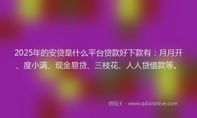 2025年的安贷是什么平台贷款好下款有：月月开、度小满、现金易贷、三枝花、人人贷借款等。