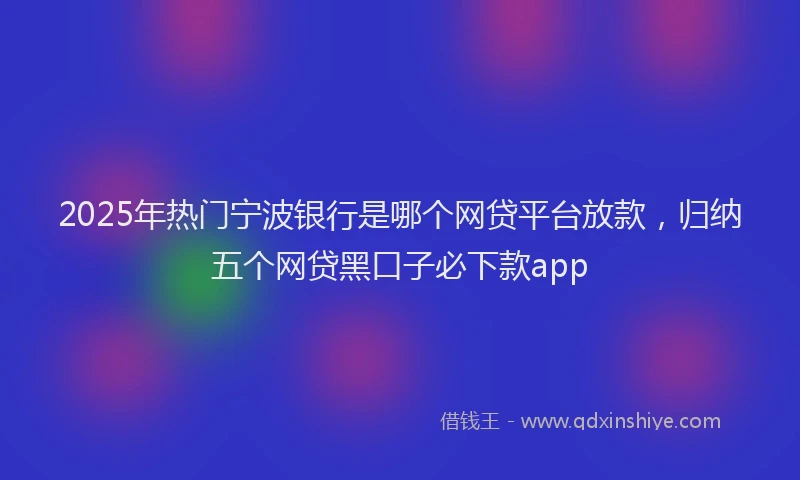 2025年热门宁波银行是哪个网贷平台放款，归纳五个网贷黑口子必下款app