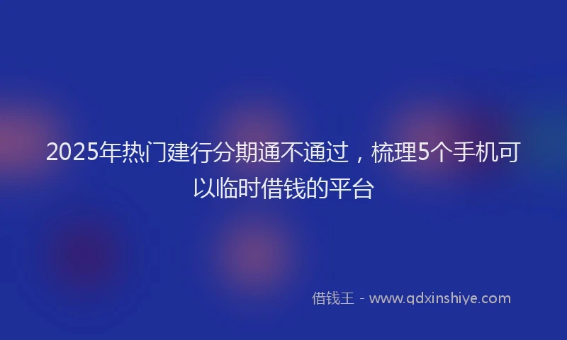 2025年热门建行分期通不通过，梳理5个手机可以临时借钱的平台