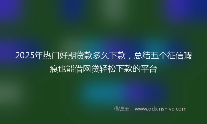 2025年热门好期贷款多久下款，总结五个征信瑕疵也能借网贷轻松下款的平台