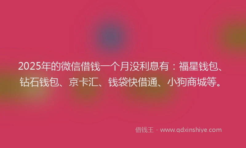 2025年的微信借钱一个月没利息有：福星钱包、钻石钱包、京卡汇、钱袋快借通、小狗商城等。