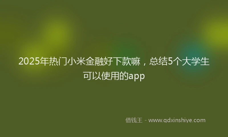 2025年热门小米金融好下款嘛，总结5个大学生可以使用的app