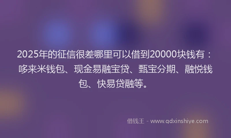 2025年的征信很差哪里可以借到20000块钱有：哆来米钱包、现金易融宝贷、甄宝分期、融悦钱包、快易贷融等。