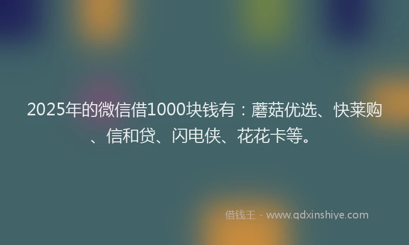 2025年的微信借1000块钱有：蘑菇优选、快莱购、信和贷、闪电侠、花花卡等。