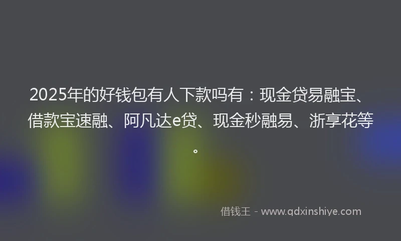 2025年的好钱包有人下款吗有：现金贷易融宝、借款宝速融、阿凡达e贷、现金秒融易、浙享花等。