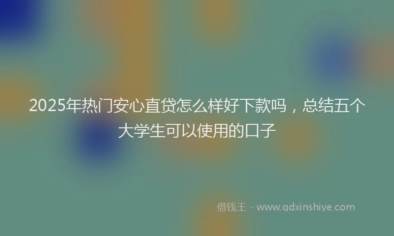2025年热门安心直贷怎么样好下款吗，总结五个大学生可以使用的口子