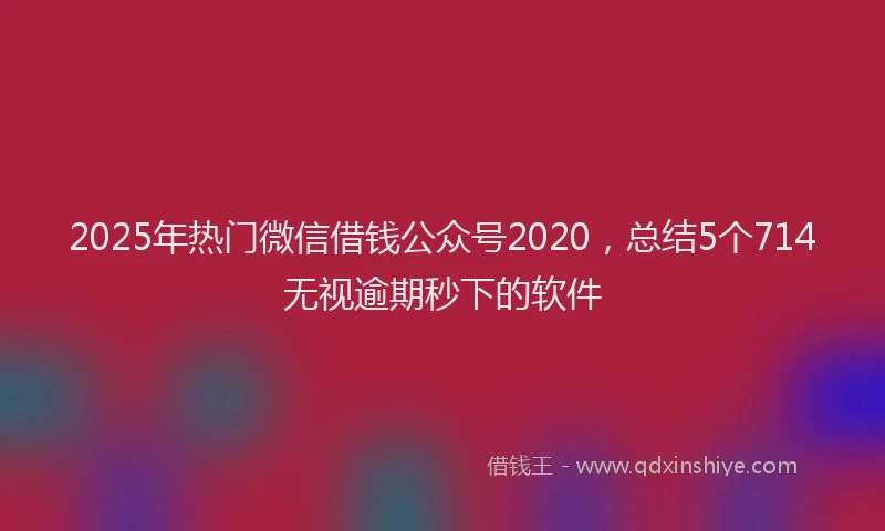 2025年热门微信借钱公众号2020，总结5个714无视逾期秒下的软件