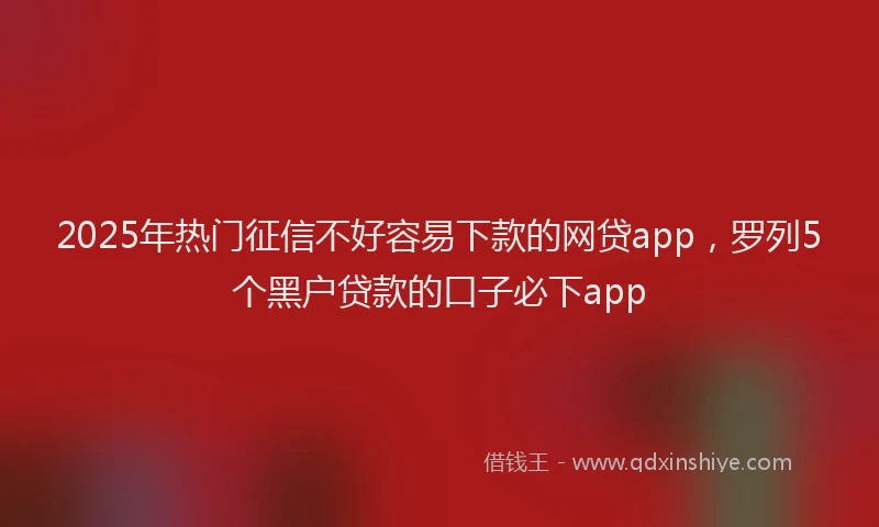 2025年热门征信不好容易下款的网贷app，罗列5个黑户贷款的口子必下app