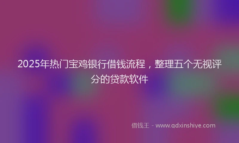 2025年热门宝鸡银行借钱流程，整理五个无视评分的贷款软件