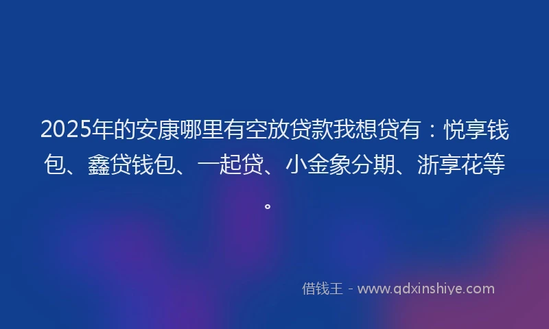 2025年的安康哪里有空放贷款我想贷有：悦享钱包、鑫贷钱包、一起贷、小金象分期、浙享花等。