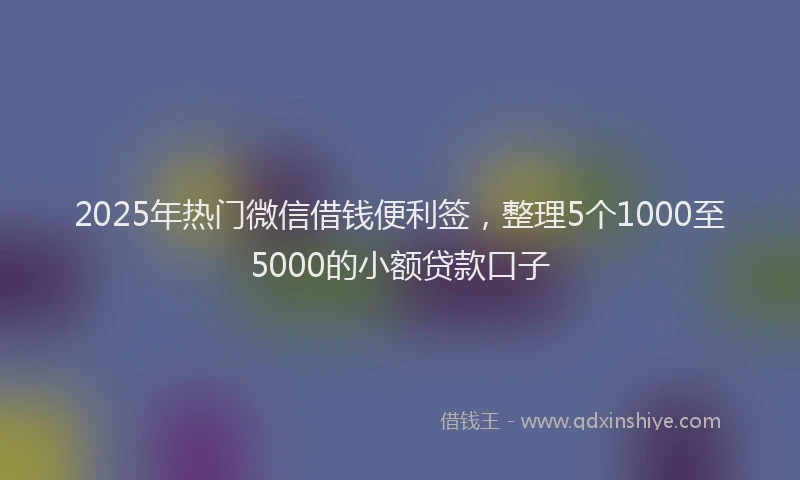 2025年热门微信借钱便利签，整理5个1000至5000的小额贷款口子