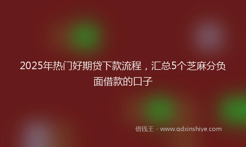 2025年热门好期贷下款流程，汇总5个芝麻分负面借款的口子