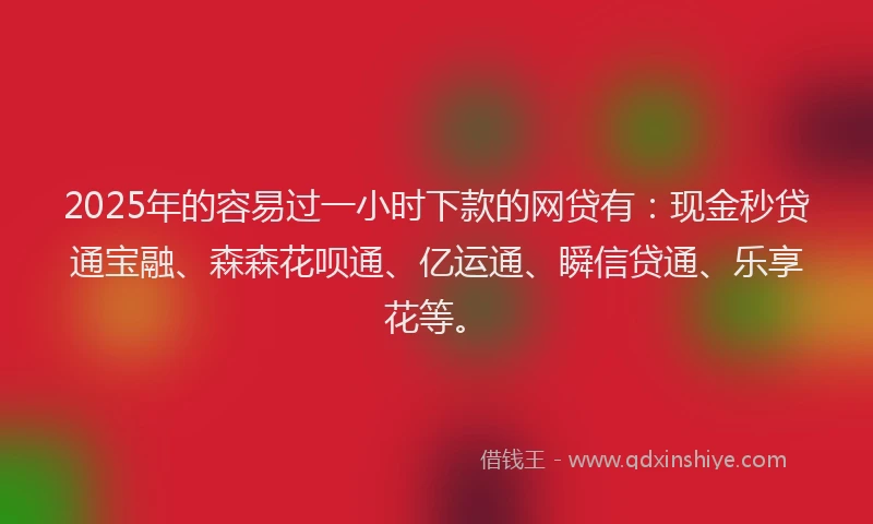 2025年的容易过一小时下款的网贷有：现金秒贷通宝融、森森花呗通、亿运通、瞬信贷通、乐享花等。