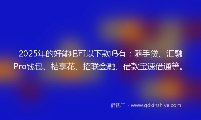 2025年的好能吧可以下款吗有：随手贷、汇融Pro钱包、桔享花、招联金融、借款宝速借通等。