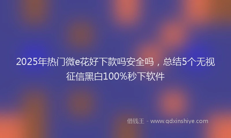 2025年热门微e花好下款吗安全吗，总结5个无视征信黑白100%秒下软件