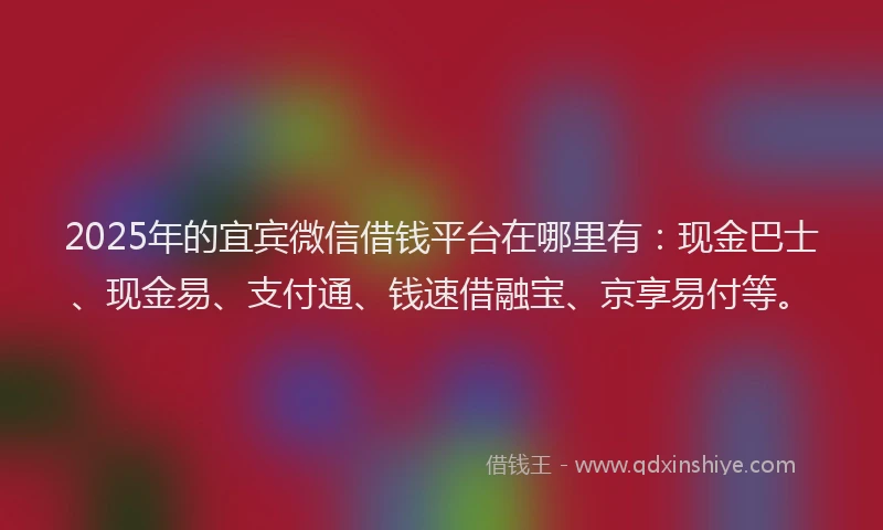 2025年的宜宾微信借钱平台在哪里有：现金巴士、现金易、支付通、钱速借融宝、京享易付等。