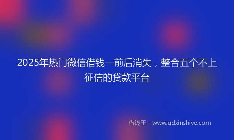 2025年热门微信借钱一前后消失，整合五个不上征信的贷款平台