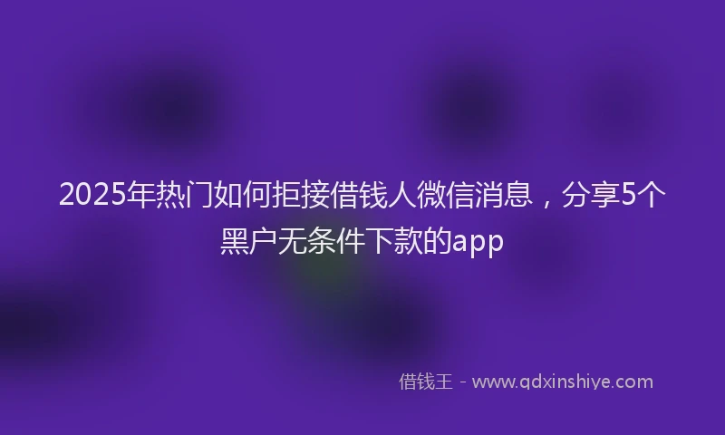 2025年热门如何拒接借钱人微信消息，分享5个黑户无条件下款的app