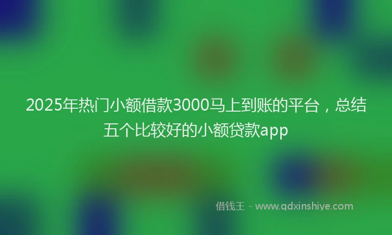 2025年热门小额借款3000马上到账的平台，总结五个比较好的小额贷款app