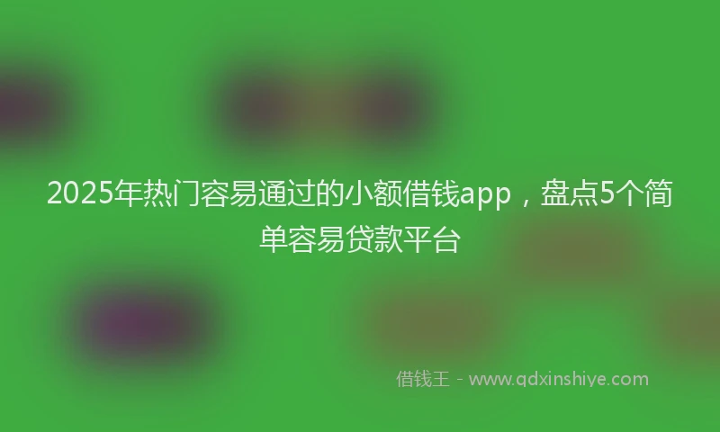 2025年热门容易通过的小额借钱app，盘点5个简单容易贷款平台