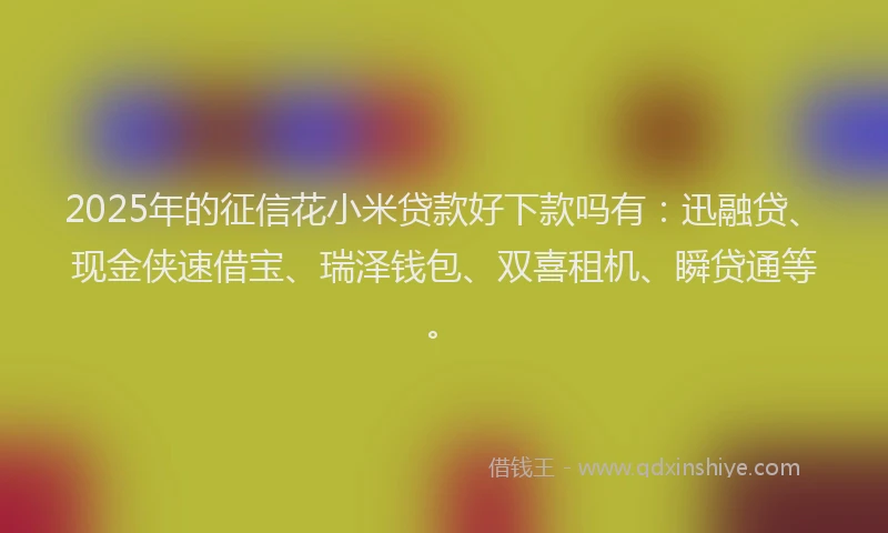 2025年的征信花小米贷款好下款吗有：迅融贷、现金侠速借宝、瑞泽钱包、双喜租机、瞬贷通等。
