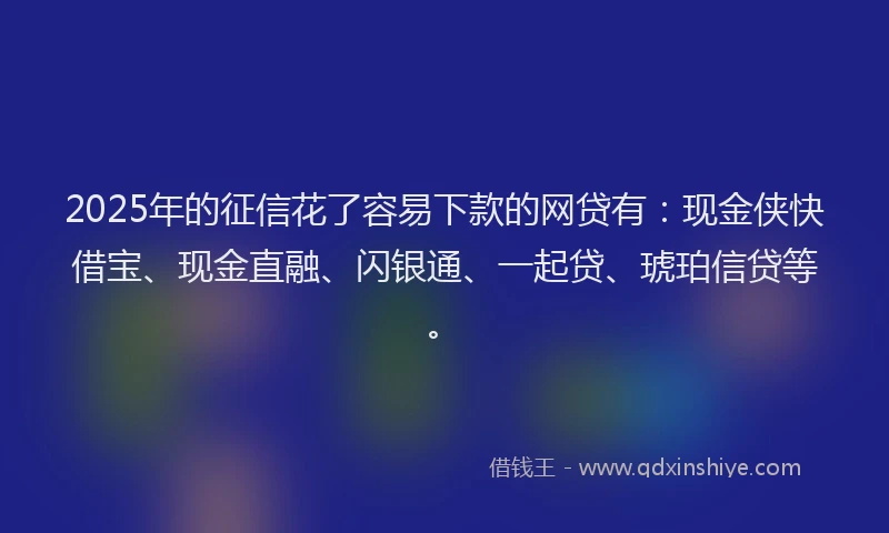 2025年的征信花了容易下款的网贷有：现金侠快借宝、现金直融、闪银通、一起贷、琥珀信贷等。