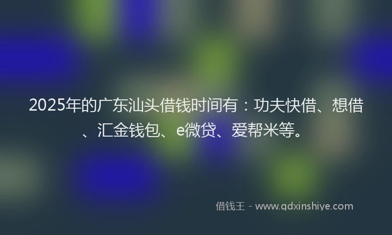 2025年的广东汕头借钱时间有：功夫快借、想借、汇金钱包、e微贷、爱帮米等。