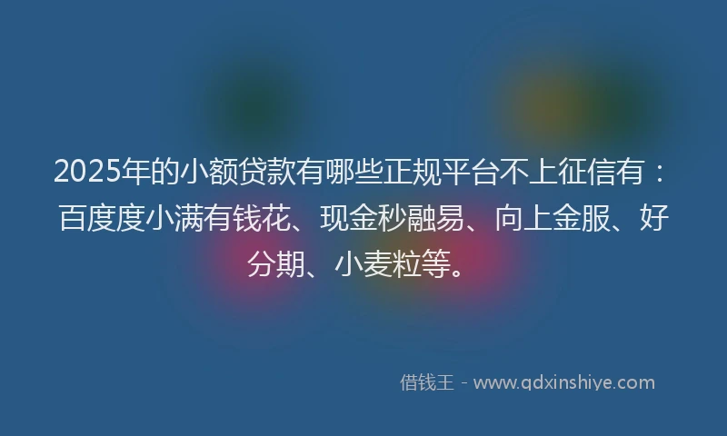 2025年的小额贷款有哪些正规平台不上征信有：百度度小满有钱花、现金秒融易、向上金服、好分期、小麦粒等。