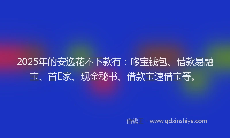2025年的安逸花不下款有：哆宝钱包、借款易融宝、首E家、现金秘书、借款宝速借宝等。