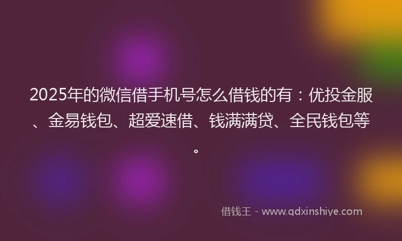 2025年的微信借手机号怎么借钱的有：优投金服、金易钱包、超爱速借、钱满满贷、全民钱包等。