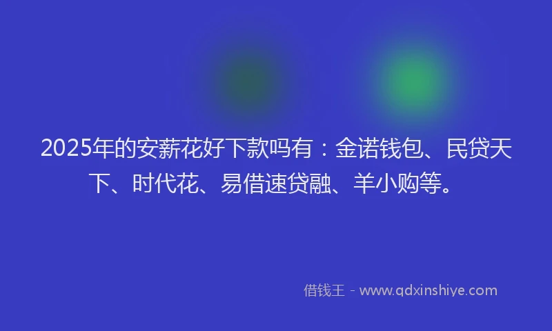2025年的安薪花好下款吗有：金诺钱包、民贷天下、时代花、易借速贷融、羊小购等。
