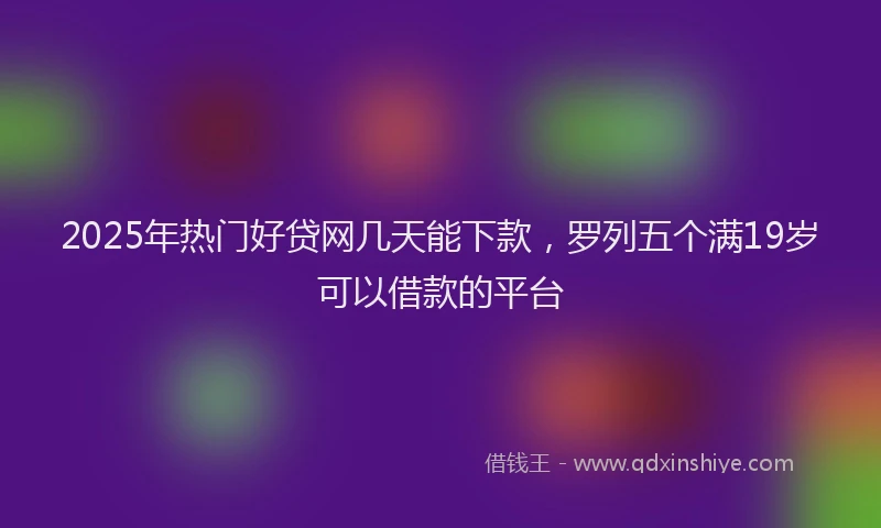 2025年热门好贷网几天能下款，罗列五个满19岁可以借款的平台