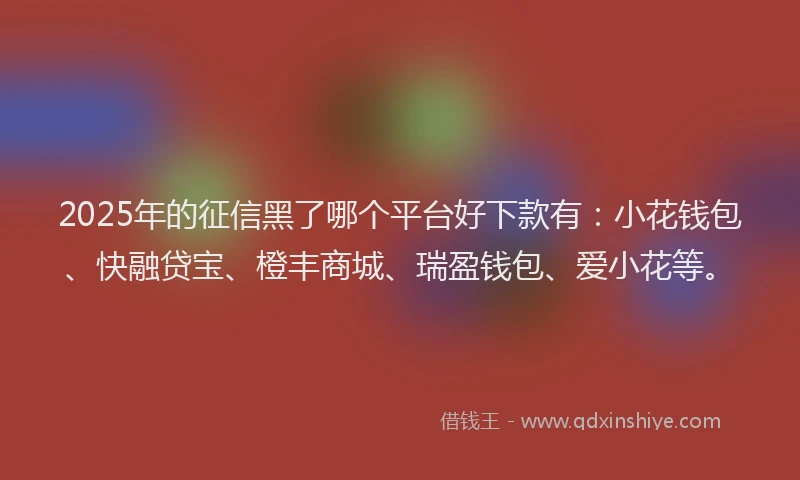 2025年的征信黑了哪个平台好下款有：小花钱包、快融贷宝、橙丰商城、瑞盈钱包、爱小花等。
