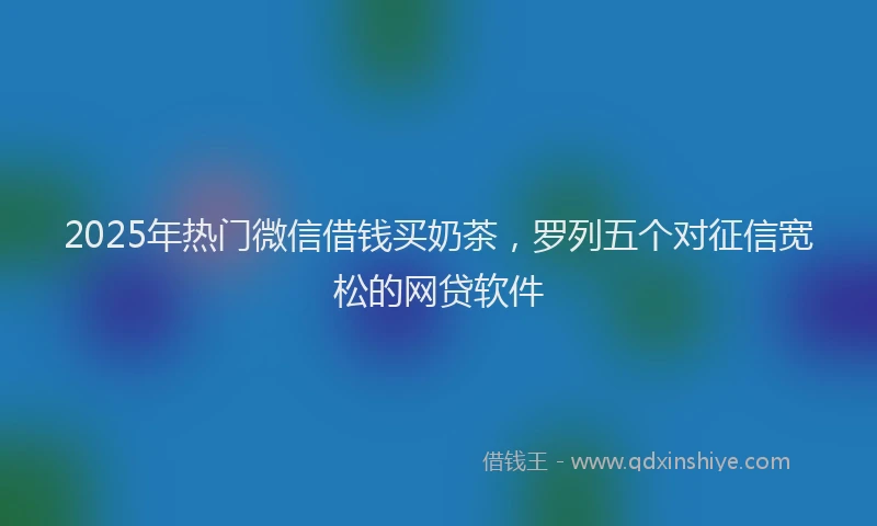 2025年热门微信借钱买奶茶，罗列五个对征信宽松的网贷软件