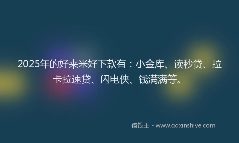 2025年的好来米好下款有：小金库、读秒贷、拉卡拉速贷、闪电侠、钱满满等。