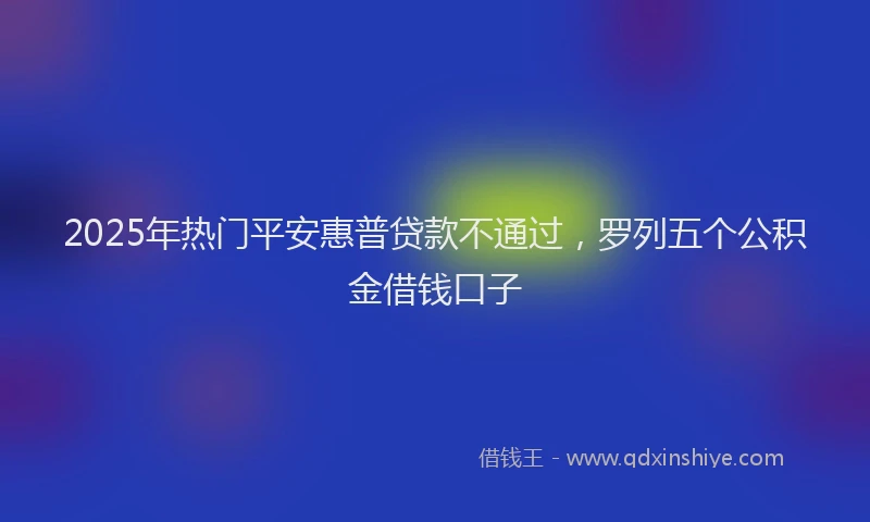 2025年热门平安惠普贷款不通过，罗列五个公积金借钱口子